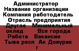 Администратор › Название организации ­ Компания-работодатель › Отрасль предприятия ­ Другое › Минимальный оклад ­ 1 - Все города Работа » Вакансии   . Тыва респ.,Ак-Довурак г.